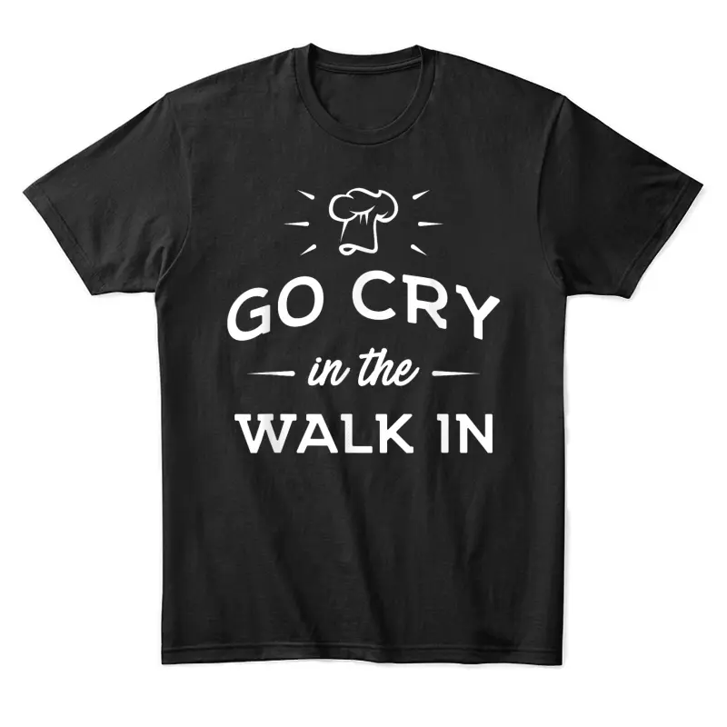 Go Cry In The Walk In - Funny Cooking Lover Chef Cook Unisex Staple T-Shirt