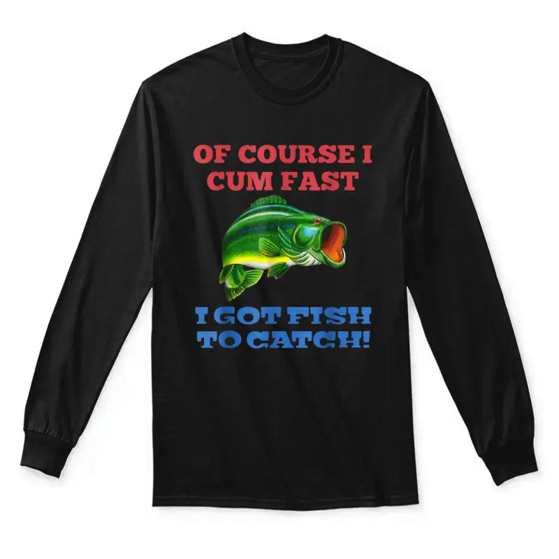 Of Course I Cum Fast I Got Fish To Catch Fishing Unisex Long Sleeve T-Shirt